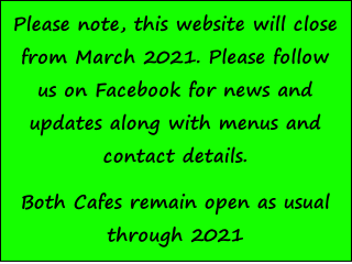 Please note, this website will close from March 2021. Please follow us on Facebook for news and updates along with menus and contact details. 
Both Cafes remain open as usual through 2021